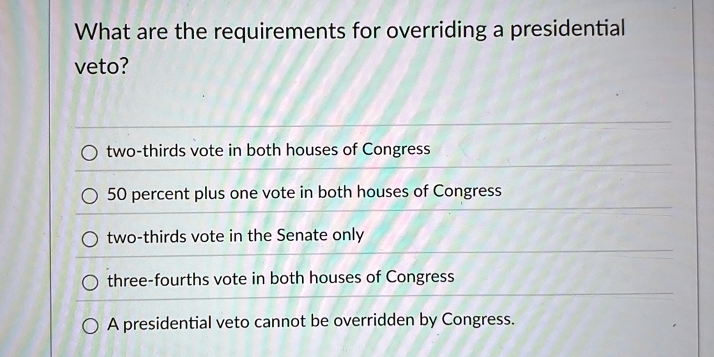 what are the requirements for overriding a presidential veto otwo thirds vote in both houses of congress o50 percent plus one vote in both houses of congress otwo thirds vote in the senate o 05179