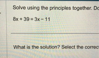 Solve using the principles together.
8x + 39 = 3x - 11
What is the solution? Select the correc