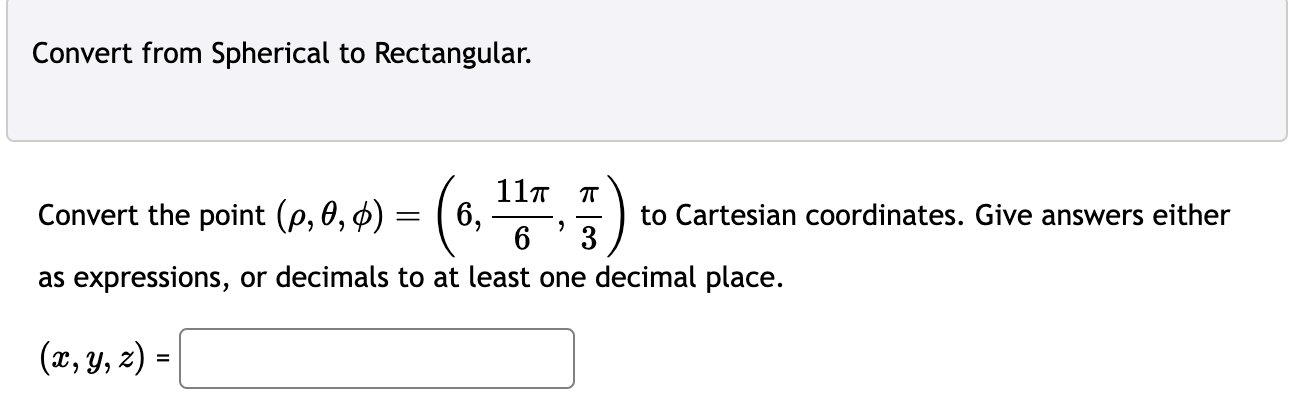 Convert from Spherical to Rectangular.
Convert the point ( (ho, 	heta, phi)=left(6, frac11 pi6, fracpi3ight) ) to Cartesian coordinates. Give answers either as expressions, or decimals to at least one decimal place.
[
(x, y, z)=
]