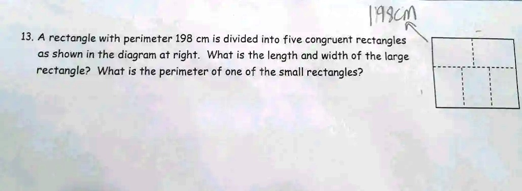 198cm
13. A rectangle with perimeter 198 cm is divided into five congruent rectangles
as shown in the diagram at right. What is the length and width of the large
rectangle? What is the perimeter of one of the small rectangles?