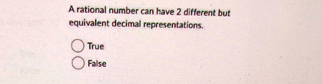 A rational number can have 2 different but equivalent decimal representations.

? True
? False