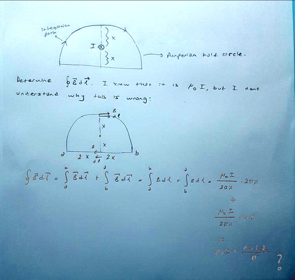 Integration path
I ?
Amperian half circle
Determine ? B ? dl. I know that it is ??I, but I don't understand why this is wrong:
B dl
x
x
a 2x b 2x
? B ? dl = ??? B ? dl + ??? B ? dl = ??? B dl + ??? B dl = ??I / (2?x) ? 2?x + ??I / (2?x) ? 4x = ??I + ??I ? 2 / ? ?