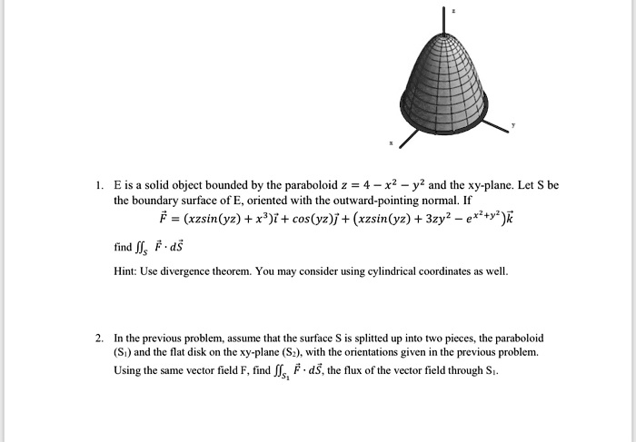 Solved Eis A Solid Object Bounded By The Paraboloid 4 R Y2 And The Xy Plane Let The Boundary Surlace Ofe Oriented With The Outward Pointing Normal If Xzsin Yz X I Coslyz J Xzsin Yz 3zy2 E Y K