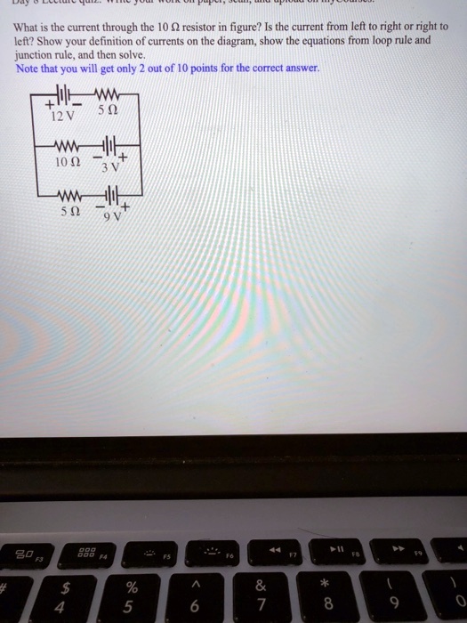 What is the current through the 10 ?? resistor in figure? Is the current from left to right or right to left? Show your definition of currents on the diagram, show the equations from loop rule and junction rule, and then solve.
Note that you will get only 2 out of 10 points for the correct answer.