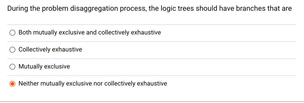 During the problem disaggregation process, the logic trees should have ...
