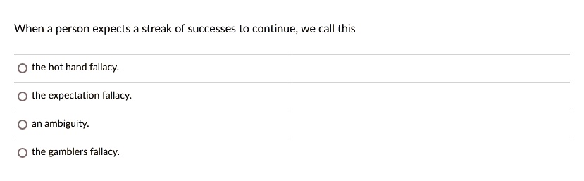 When a person expects a streak of successes to continue, we call this
the hot hand fallacy.
the expectation fallacy.
an ambiguity.
the gamblers fallacy.