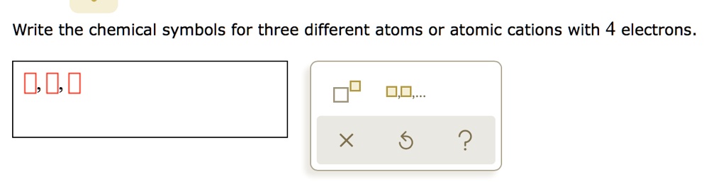Write the chemical symbols for three different atoms or atomic cations with 4 electrons.