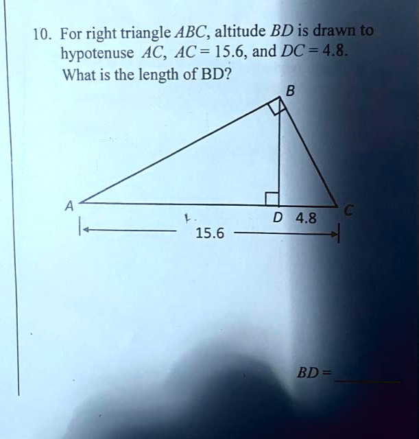 10. For right triangle ABC, altitude BD is drawn to hypotenuse AC, AC = 15.6, and DC = 4.8. What is the length of BD?
