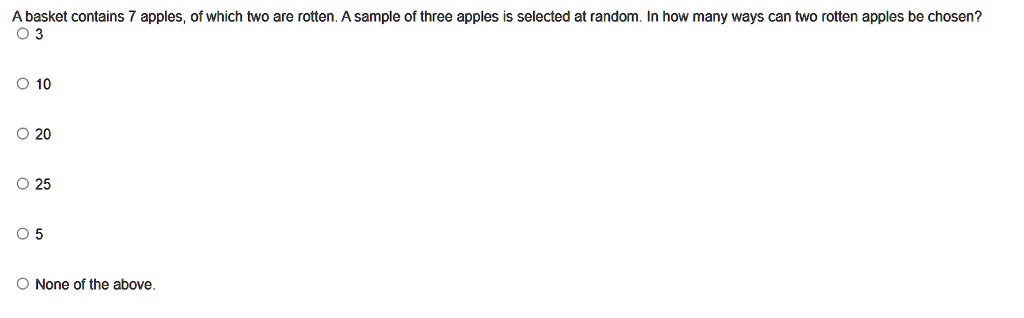 a basket contains 7 apples of which two are rotten a sample of three apples is selected at random in how many ways can two rotten apples be chosen 3 10 20 25 5 none of the above 91257