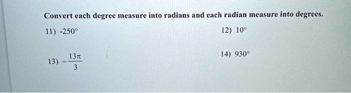 Convert each degree measure into radians and each radian measure into degrees.
11) -250°
13) frac13pi3
12) 10°
14) 930°