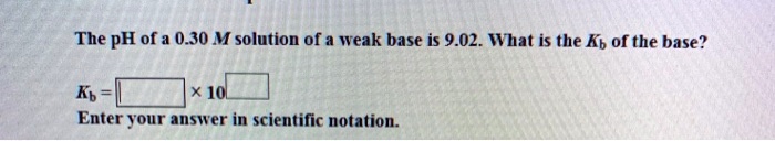 The pH of a 0.30 M solution of a weak base is 9.02. What is the Kb of the base?
Kb =  x 10
Enter your answer in scientific notation.