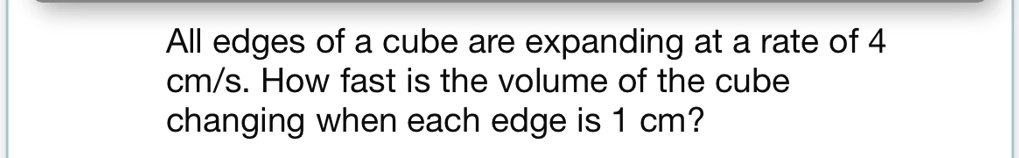 All edges of a cube are expanding at a rate of 4 cm/s. How fast is the volume of the cube changing when each edge is 1 cm?