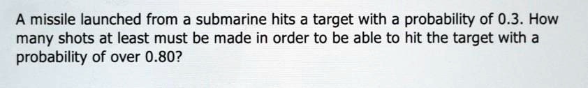 A missile launched from a submarine hits a target with a probability of 0.3. How many shots at least must be made in order to be able to hit the target with a probability of over 0.80?
