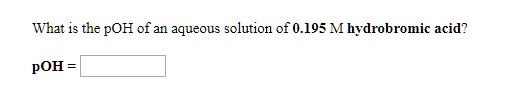 What is the pOH of an aqueous solution of 0.195 M hydrobromic acid?
pOH =