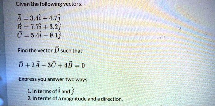 Given the following vectors:

vecA = 3.4hati + 4.7hatj
vecB = 7.7hati + 3.2hatj
vecC = 5.4hati - 9.1hatj

Find the vector vecD such that

vecD + 2vecA - 3vecC + 4vecB = 0

Express you answer two ways:

1. In terms of hati and hatj.
2. In terms of a magnitude and a direction.