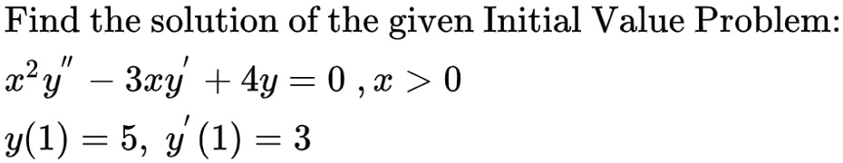Find the solution of the given Initial Value Problem:
x^2y” - 3xy' + 4y = 0 , x > 0
y(1) = 5, y'(1) = 3