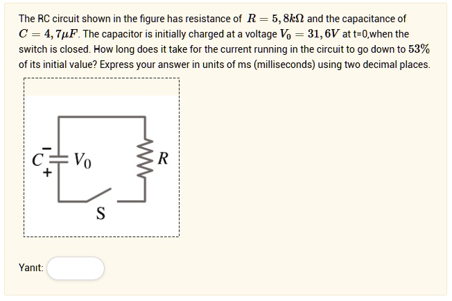 the rc circuit shown in the figure has resistance of r58komega and the capacitance of c47mu f the capacitor is initially charged at a voltage v0316v at t0when the switch is closed how long  63151