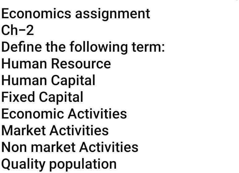 Economics assignment
Ch-2
Define the following term:
Human Resource
Human Capital
Fixed Capital
Economic Activities
Market Activities
Non market Activities
Quality population