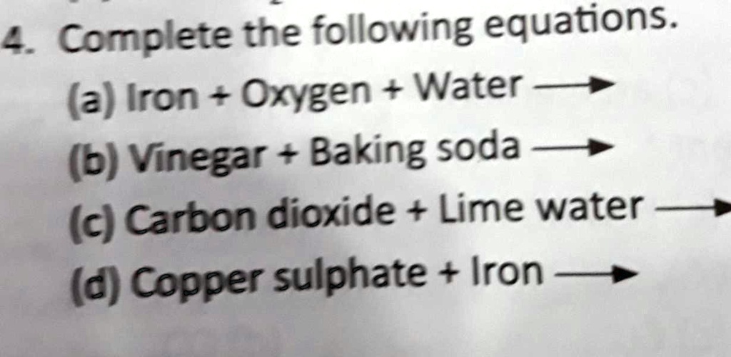 4. Complete the following equations.
(a) Iron + Oxygen + Water
(b) Vinegar + Baking soda
(c) Carbon dioxide + Lime water
(d) Copper sulphate + Iron