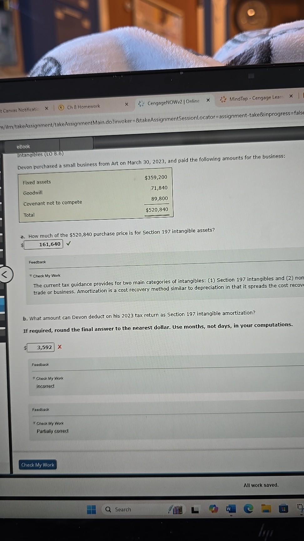 Intangibles (LO 8.6)
Devon purchased a small business from Art on March 30, 2023, and paid the following amounts for the business:
Fixed assets 359,200
Goodwill 71,840
Covenant not to compete 89,800
Total520,840

a. How much of the 520,840 purchase price is for Section 197 intangible assets? 161,640

b. What amount can Devon deduct on his 2023 tax return as Section 197 intangible amortization?
If required, round the final answer to the nearest dollar. Use months, not days, in your computations.
3,592