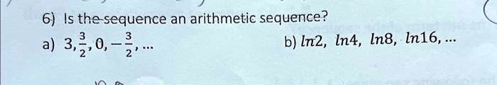 6) Is the sequence an arithmetic sequence?
a) 3, (3)/(2), 0, -(3)/(2), ...
b) ln2, ln4, ln8, ln16, ...