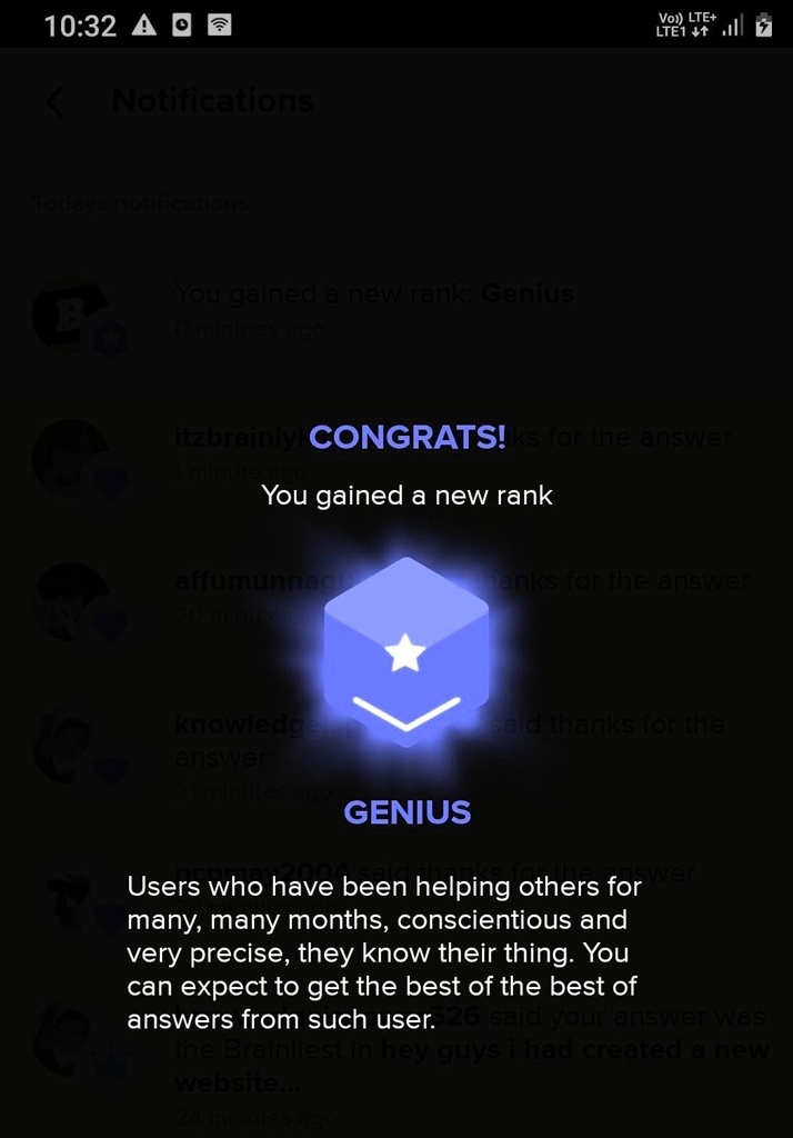 10:32 A
<< Notifications
Todays notifications
B
You gained a new rank: Genius
0 minutes ago
Vo)) LTE+
LTE1 ??
itzbrainiyl CONGRATS!ks for the answer
1 minute ago
You gained a new rank
affumunnac
21 minutes ago
knowledg
answer
21 minutes ago
GENIUS
anks for the answer
said thanks for the
wer
Users who have been helping others for
many, many months, conscientious and
very precise, they know their thing. You
can expect to get the best of the best of
answers from such user. 26 said your answer was
the Brainliest in hey guys i had created a new
website...