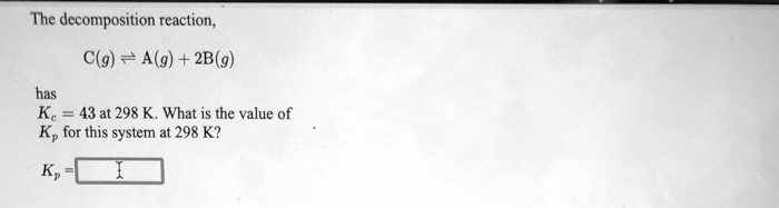 SOLVED: The Decomposition Reaction, C(g) = A(g) + 2B(g) Has Kc = 43 At ...