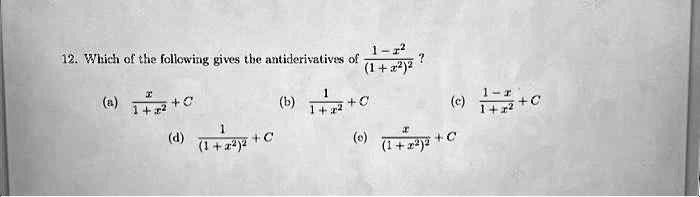 12. Which of the following gives the antiderivatives of (1 - x^2)/((1 + x^2)^2)?
(a) (x)/(1 + x^2) + C
(b) (1)/(1 + x^2) + C
(c) (1 - x)/(1 + x^2) + C
(d) (1)/((1 + x^2)^2) + C
(e) (x)/((1 + x^2)^2) + C