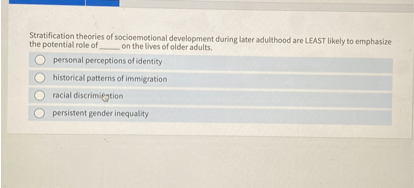 Stratification theories of socioemotional development during later adulthood are LEAST likely to emphasize the potential role of  on the lives of older adults.
personal perceptions of identity
historical patterns of immigration
racial discrimination
persistent gender inequality