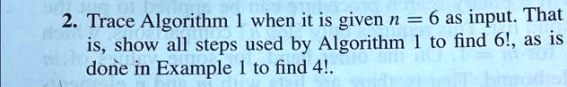 2. Trace Algorithm 1 when it is given n = 6 as input. That is, show all steps used by Algorithm 1 to find 6!, as is done in Example 1 to find 4!. 