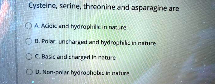 Solved Cysteine Serine Threonine And Asparagine Are A Acidic And Hydrophilic In Nature B Polar Uncharged And Hydrophilic In Nature C Basic And Charged In Nature D Non Polar Hydrophobic In Nature