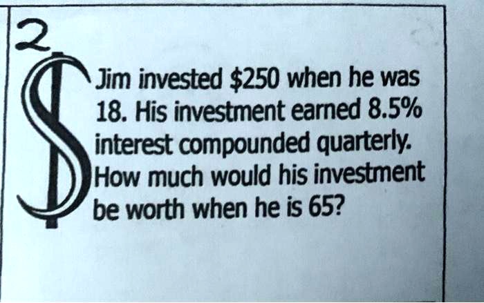 Jim invested 250 when he was 18. His investment earned 8.5% interest compounded quarterly. How much would his investment be worth when he is 65?