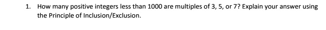 1. How many positive integers less than 1000 are multiples of 3, 5, or 7? Explain your answer using the Principle of Inclusion/Exclusion.
