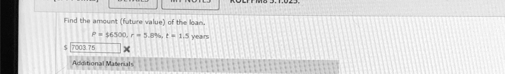 Find the amount (future value) of the loan.
P = 6500, r = 5.8%, t = 1.5 years 7003.75
Additional Materials