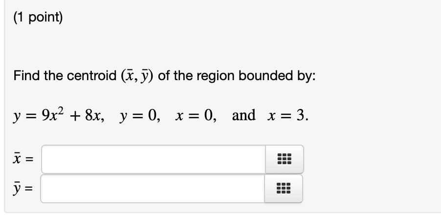 Find the centroid (?x, ?y) of the region bounded by:
y = 9x² + 8x, y = 0, x = 0, and x = 3.
?x =
?y =