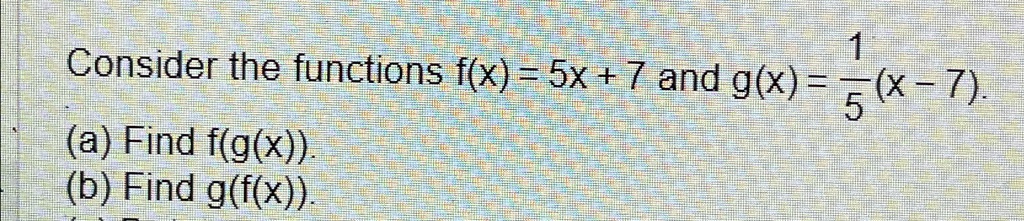 Consider the functions f(x) = 5x + 7 and g(x) = (1)/(5)(x - 7). 
(a) Find f(g(x)).
(b) Find g(f(x)).