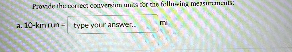 Provide the correct conversion units for the following measurements:
a. 10-km run = type your answer... mi