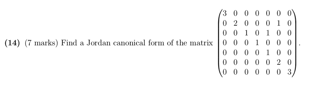 (14) (7 marks) Find a Jordan canonical form of the matrix eginpmatrix 3     0     0     0     0     0     0  0     2     0     0     0     1     0  0     0     1     0     1     0     0  0     0     0     1     0     0     0  0     0     0     0     1     0     0  0     0     0     0     0     2     0  0     0     0     0     0     0     3 endpmatrix.