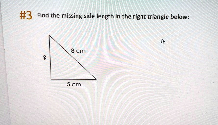 #3 Find the missing side length in the right triangle below:
8 cm
?
5 cm