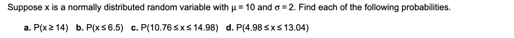 Suppose x is a normally distributed random variable with ? = 10 and ? = 2. Find each of the following probabilities.
a. P(x ? 14) b. P(x ? 6.5) c. P(10.76 ? x ? 14.98) d. P(4.98 ? x ? 13.04)