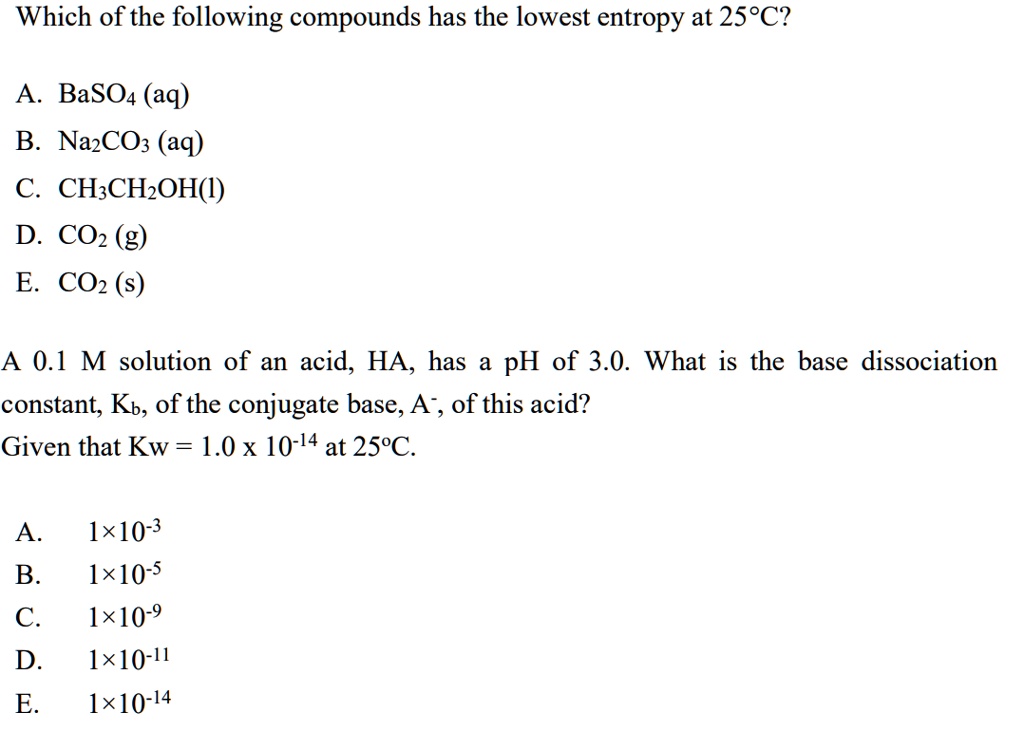 Solved:which Of The Following Compounds Has The Lowest Entropy At 258C2? A  Baso4 (Aq) B: Nazcoz (Aq) C. Ch:chzoh() D. Coz (G) E. Coz (S) A 0.1 M  Solution Of An Acid, Solved:which Of The Following Compounds Has The Lowest Entropy At 258C2? A  Baso4 (Aq) B: Nazcoz (Aq) C. Ch:chzoh() D. Coz (G) E. Coz (S) A 0.1 M  Solution Of An Acid,
