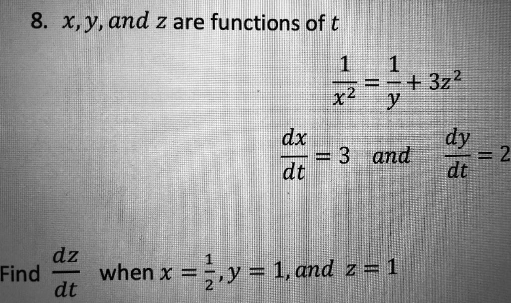 8. x, y, and z are functions of t
1/x^2 = 1/y + 3z^2
dx/dt = 3 and dy/dt = 2
Find dz/dt when x = 1/2, y = 1, and z = 1