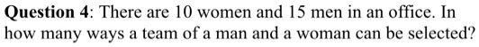 Question 4: There are 10 women and 15 men in an office. In how many ways a team of a man and a woman can be selected?