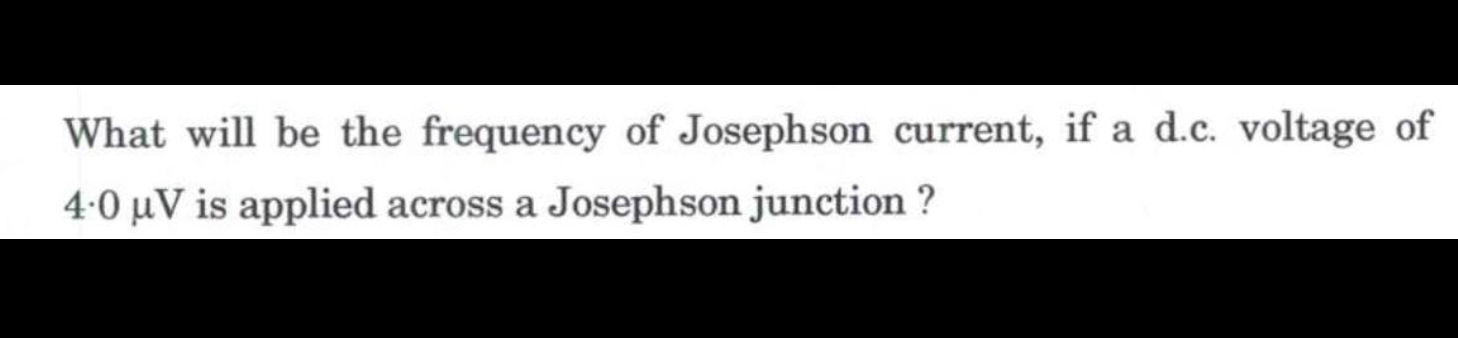 What will be the frequency of Josephson current, if a d.c. voltage of 4.0 ?V is applied across a Josephson junction ?