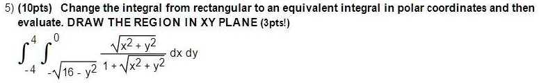 5) (10pts) Change the integral from rectangular to an equivalent integral in polar coordinates and then evaluate. DRAW THE REGION IN XY PLANE (3pts!)

?-4^4 ?-sqrt16-y^2^0 fracsqrtx^2+y^21+sqrtx^2+y^2 dx dy