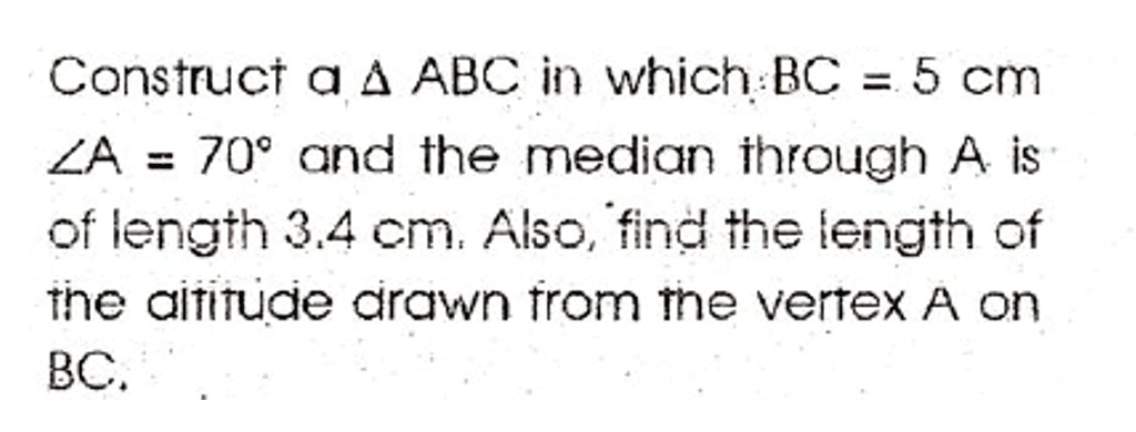 Construct a ABC in which BC = 5 cm ∠ A = 70^∘ and the median through A is of length 3.4 cm. Also, find the length of the altitude drawn from the vertex A on BC.