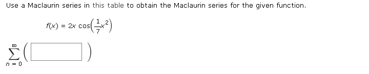 Use a Maclaurin series in this table to obtain the Maclaurin series for the given function.

f(x) = 2x cos((1)/(7)x^2)

∑n=0^∞ (    )