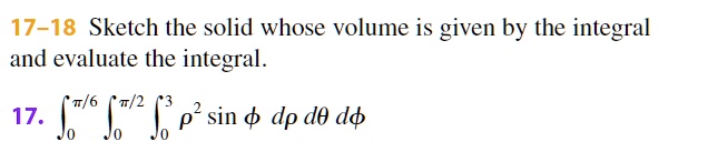 17u201318 Sketch the solid whose volume is given by the integral and evaluate the integral.
17. int0^pi/6 int0^pi/2 int0^3 ho^2 sin phi ,dho ,d	heta ,dphi