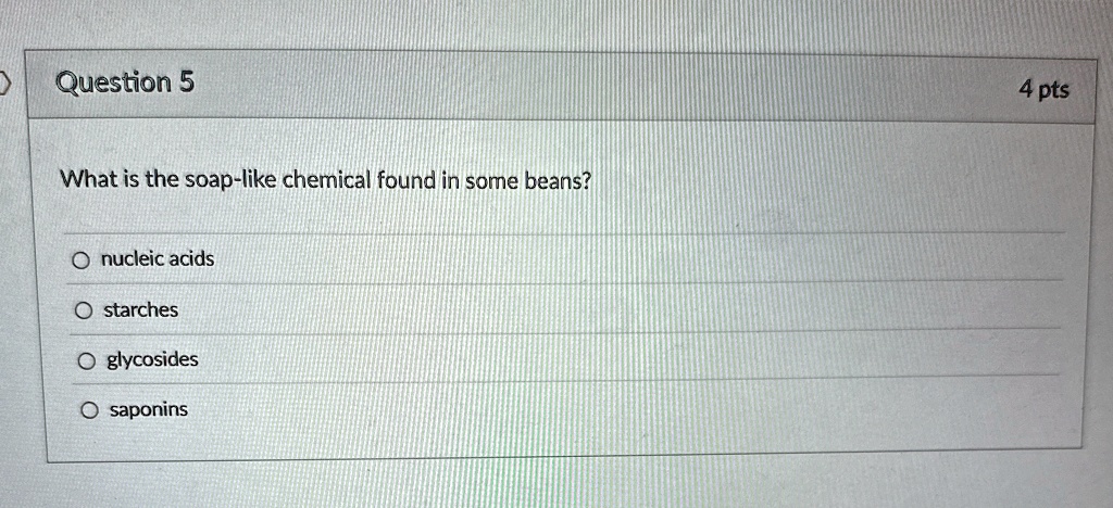 question 5 what is the soap like chemical found in some beans nucleic acids starches glycosides saponins 4 pts 63385