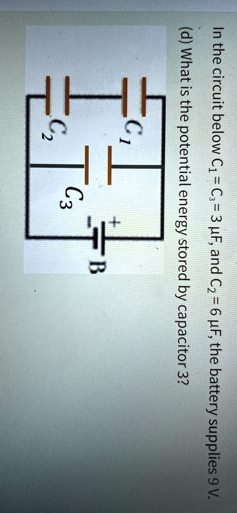 In the circuit below C1 = C3 = 3 μ F, and C2 = 6 μ F, the battery supplies 9 V.
(d) What is the potential energy stored by capacitor 3?